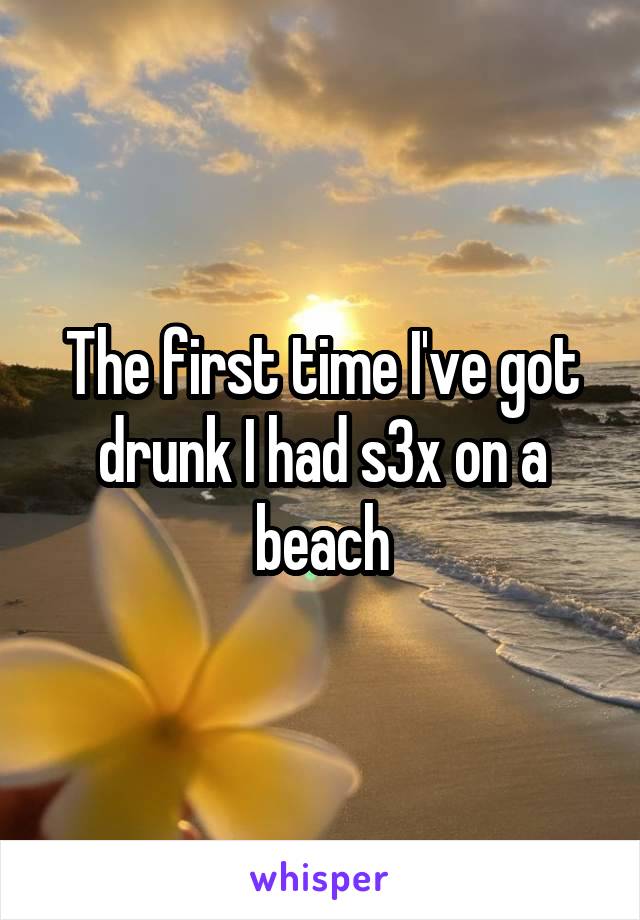 The first time I've got drunk I had s3x on a beach