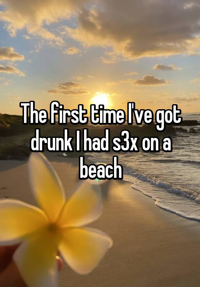 The first time I've got drunk I had s3x on a beach