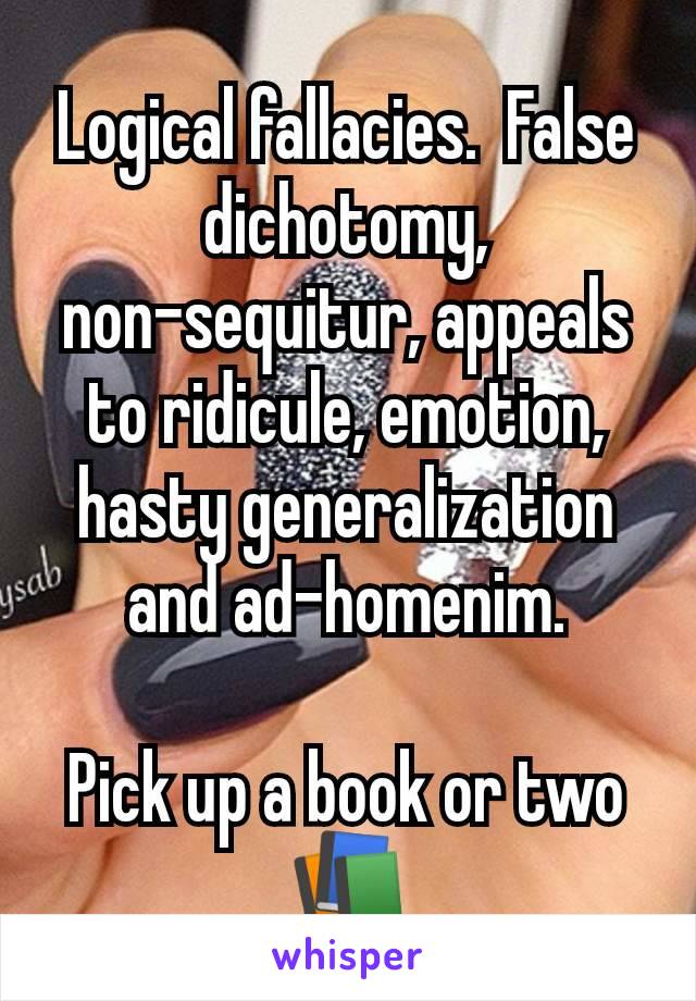 Logical fallacies.  False dichotomy, non-sequitur, appeals to ridicule, emotion, hasty generalization and ad-homenim.

Pick up a book or two📚