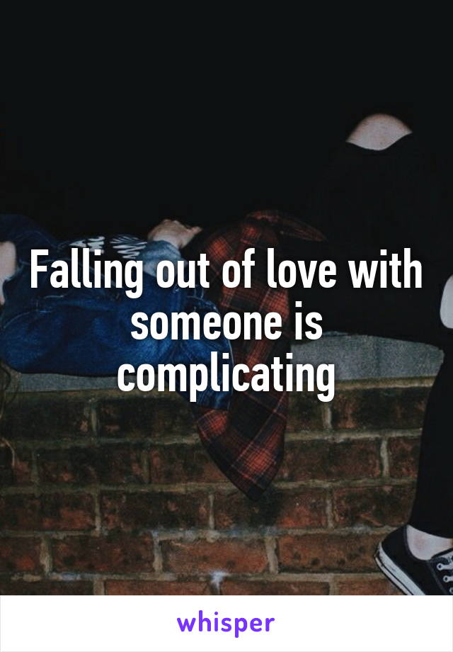 Falling out of love with someone is complicating