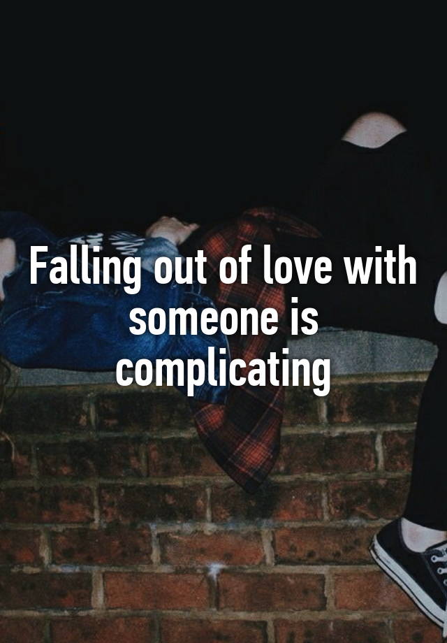 Falling out of love with someone is complicating