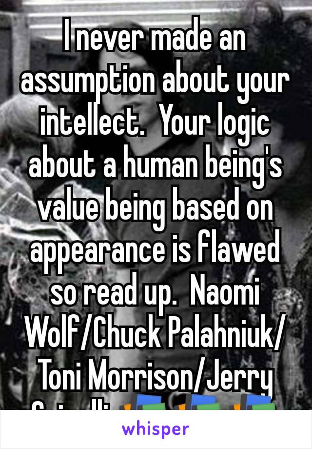 I never made an assumption about your intellect.  Your logic about a human being's value being based on appearance is flawed so read up.  Naomi Wolf/Chuck Palahniuk/Toni Morrison/Jerry Spinelli 📚📚📚