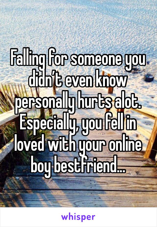 Falling for someone you didn’t even know personally hurts alot. Especially, you fell in loved with your online boy bestfriend...