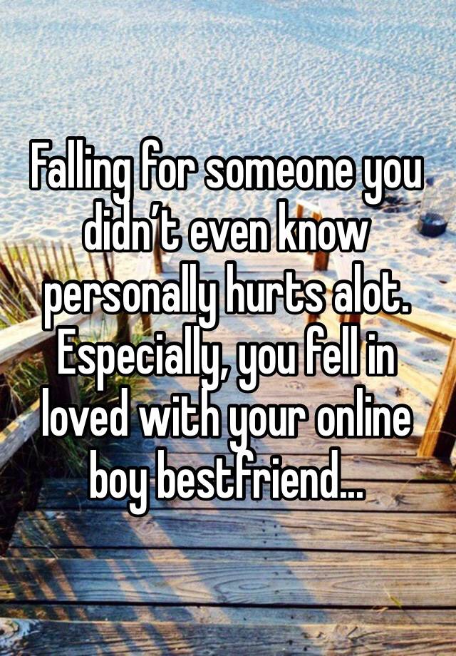 Falling for someone you didn’t even know personally hurts alot. Especially, you fell in loved with your online boy bestfriend...