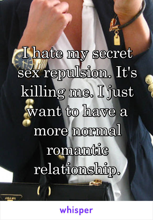 I hate my secret sex repulsion. It's killing me. I just want to have a more normal romantic relationship.