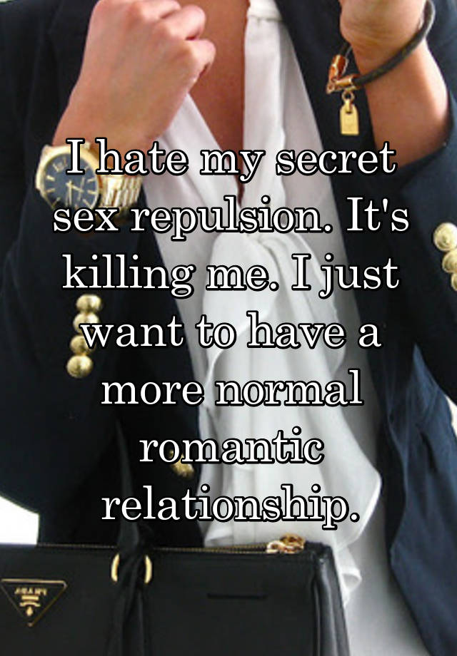 I hate my secret sex repulsion. It's killing me. I just want to have a more normal romantic relationship.