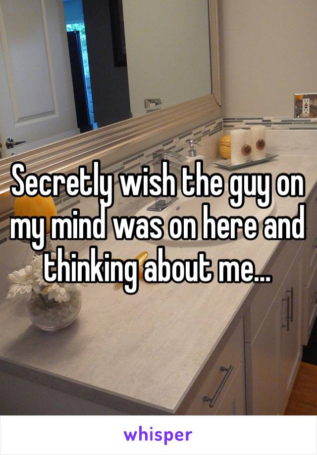 Secretly wish the guy on my mind was on here and thinking about me…