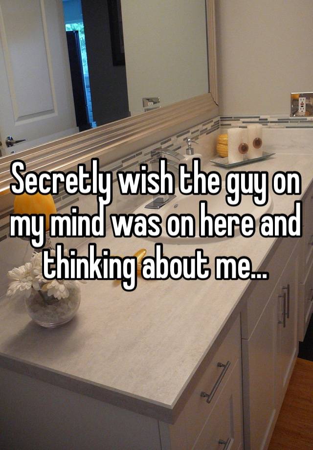 Secretly wish the guy on my mind was on here and thinking about me…