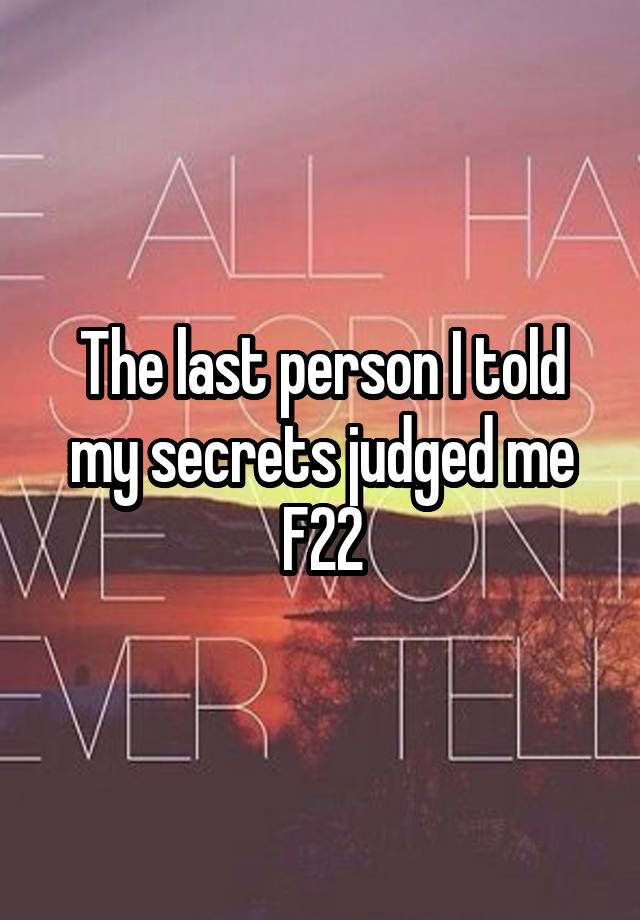 The last person I told my secrets judged me
F22