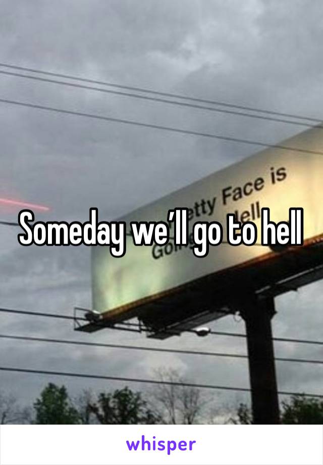 Someday we’ll go to hell 