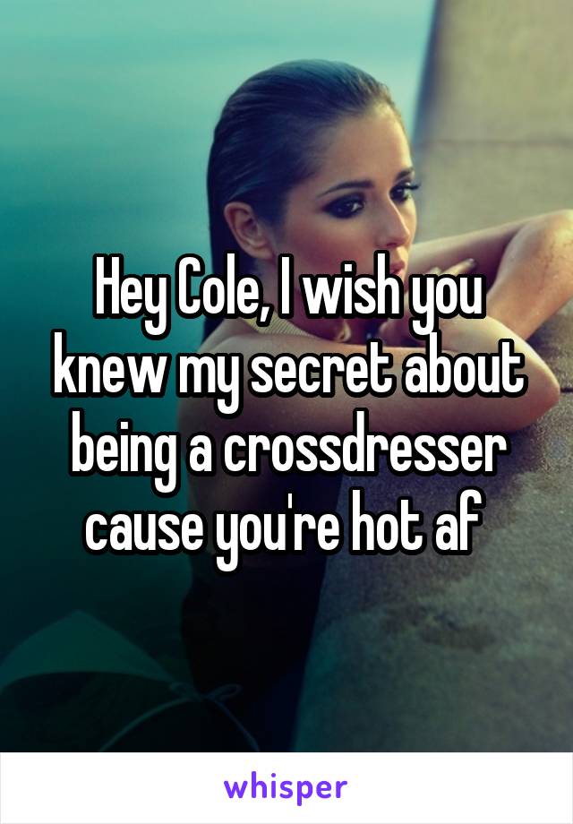 Hey Cole, I wish you knew my secret about being a crossdresser cause you're hot af 