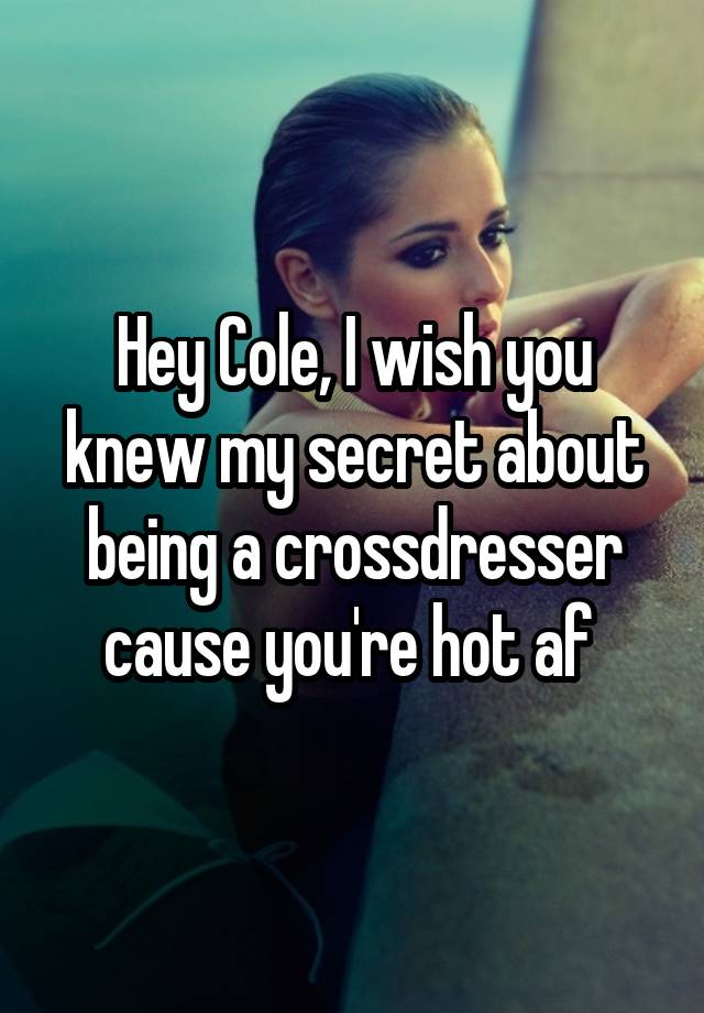 Hey Cole, I wish you knew my secret about being a crossdresser cause you're hot af 