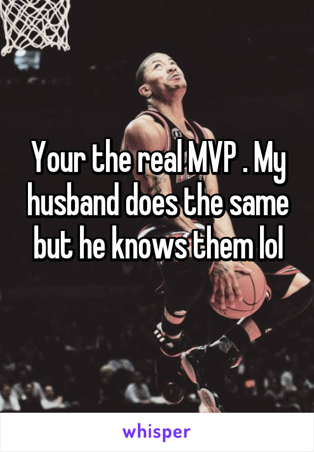 Your the real MVP . My husband does the same but he knows them lol
