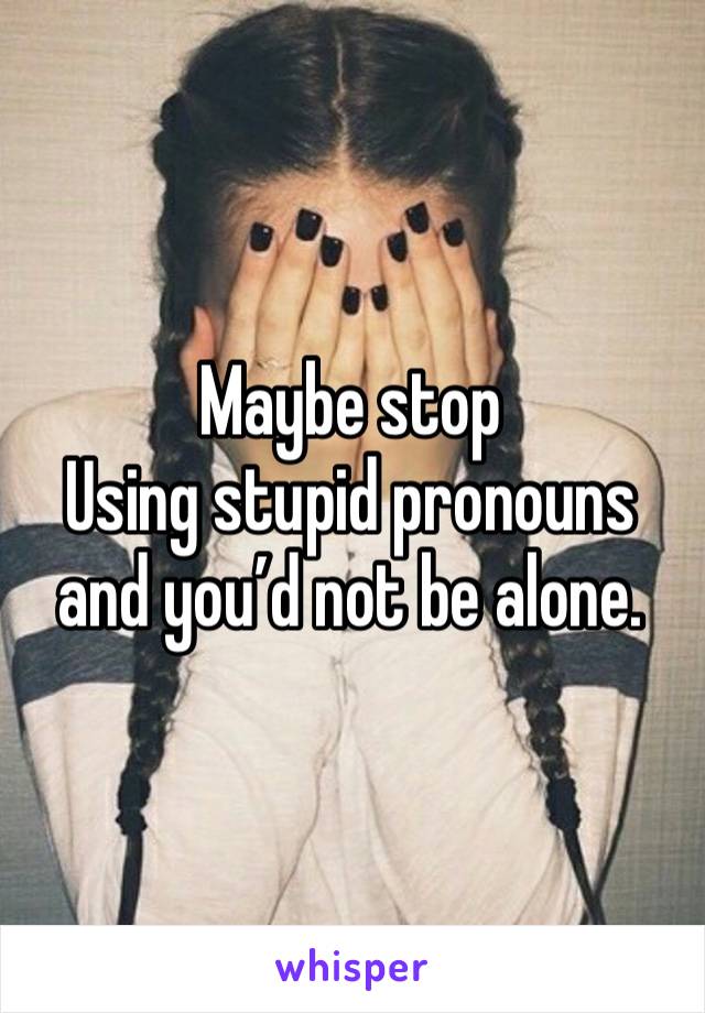 Maybe stop
Using stupid pronouns and you’d not be alone. 