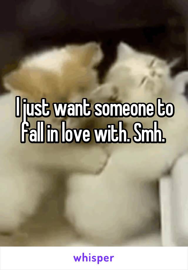 I just want someone to fall in love with. Smh. 
