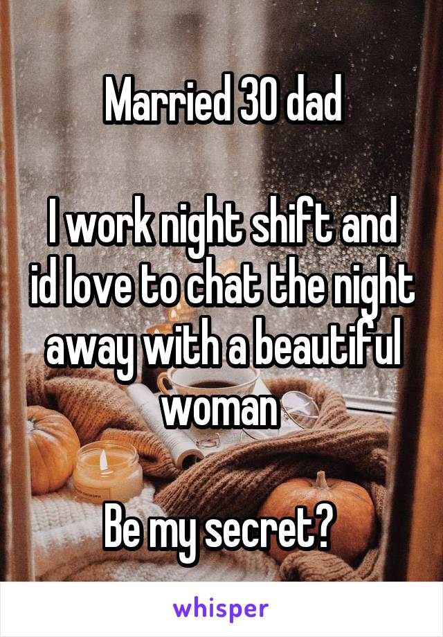 Married 30 dad

I work night shift and id love to chat the night away with a beautiful woman 

Be my secret? 