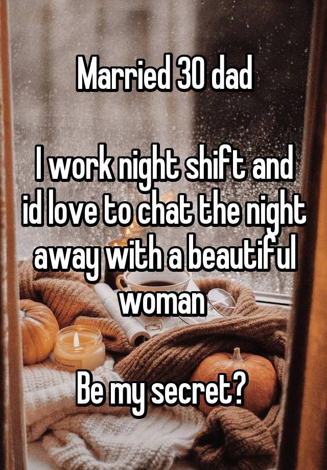 Married 30 dad

I work night shift and id love to chat the night away with a beautiful woman 

Be my secret? 