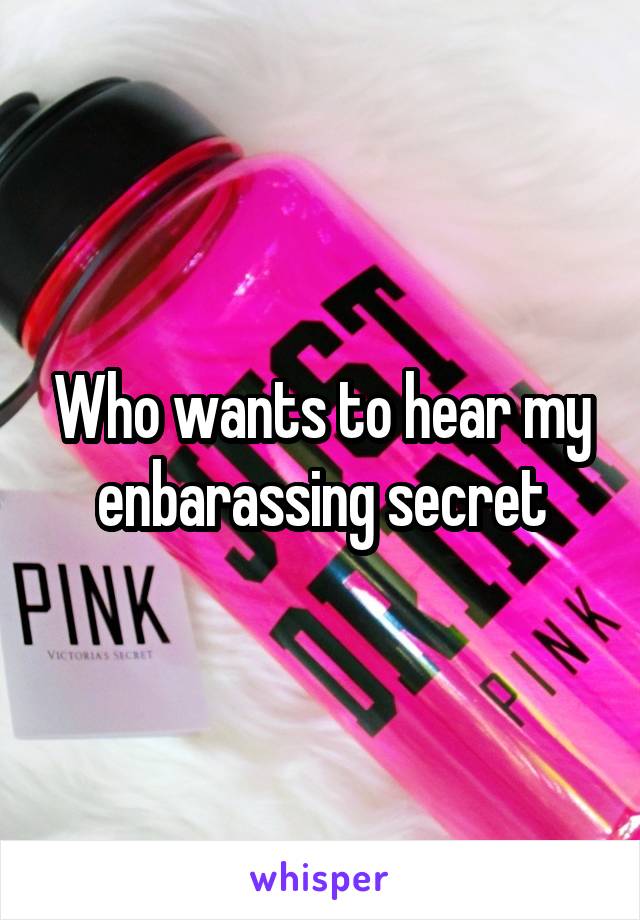 Who wants to hear my enbarassing secret