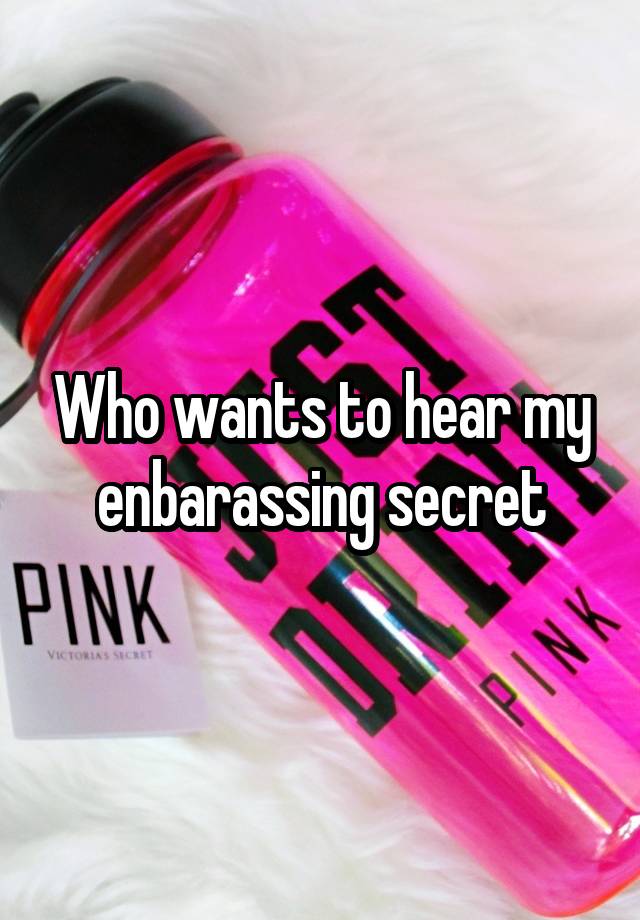 Who wants to hear my enbarassing secret