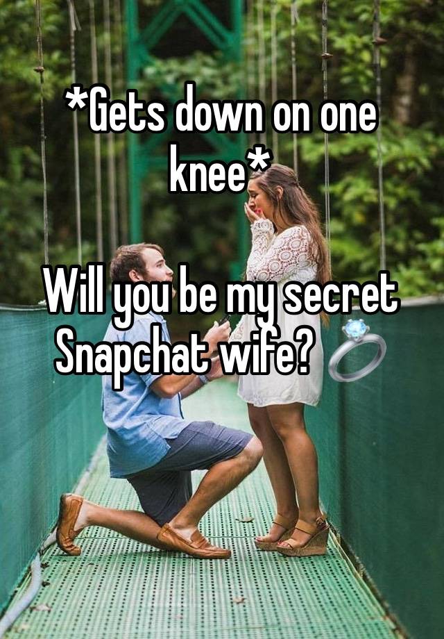 *Gets down on one knee*

Will you be my secret Snapchat wife? 💍