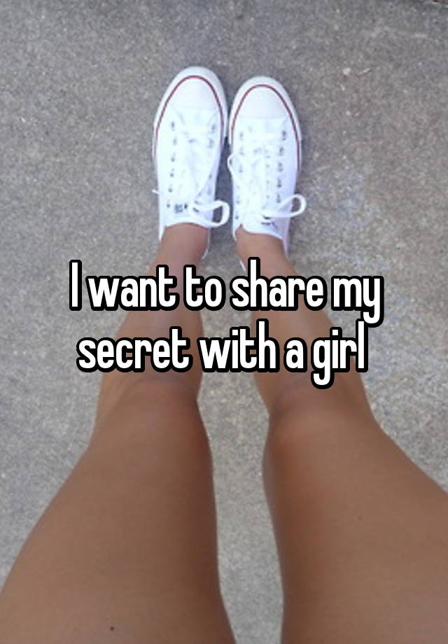 I want to share my secret with a girl 