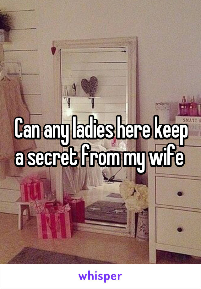 Can any ladies here keep a secret from my wife 