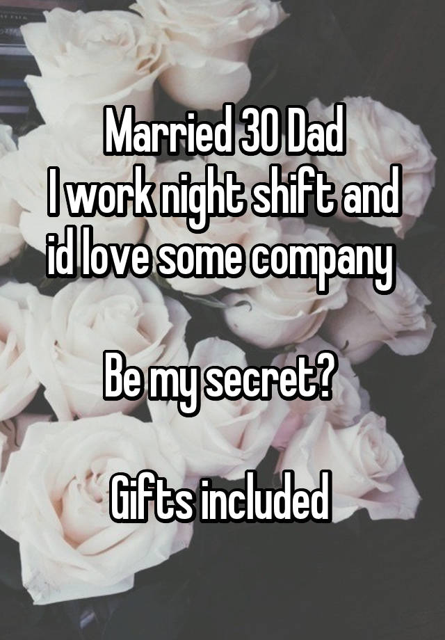 Married 30 Dad
I work night shift and id love some company 

Be my secret? 

Gifts included 