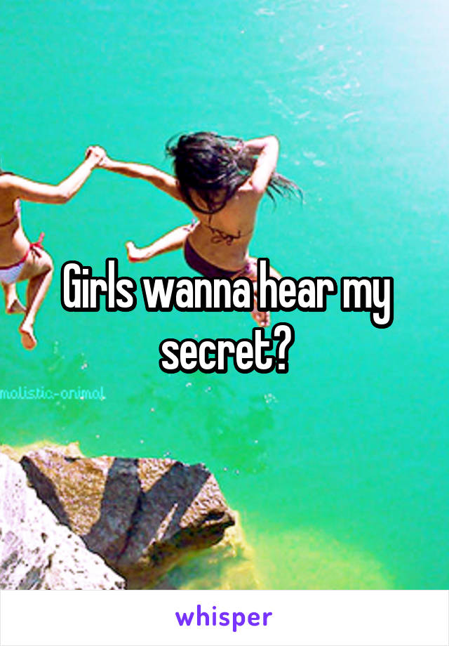 Girls wanna hear my secret?