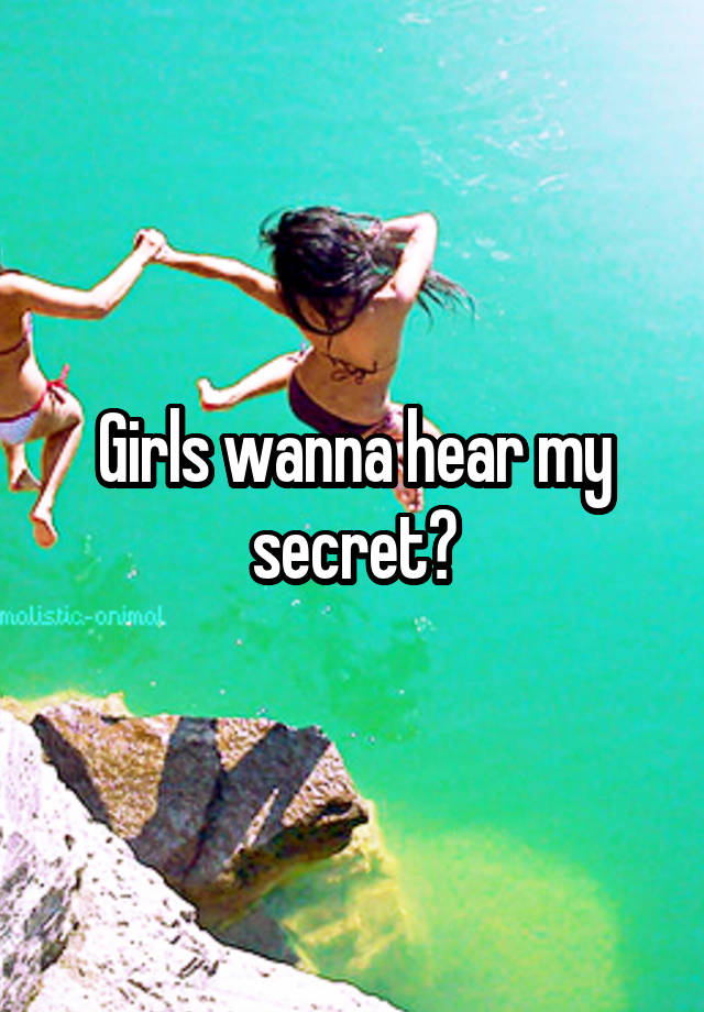 Girls wanna hear my secret?