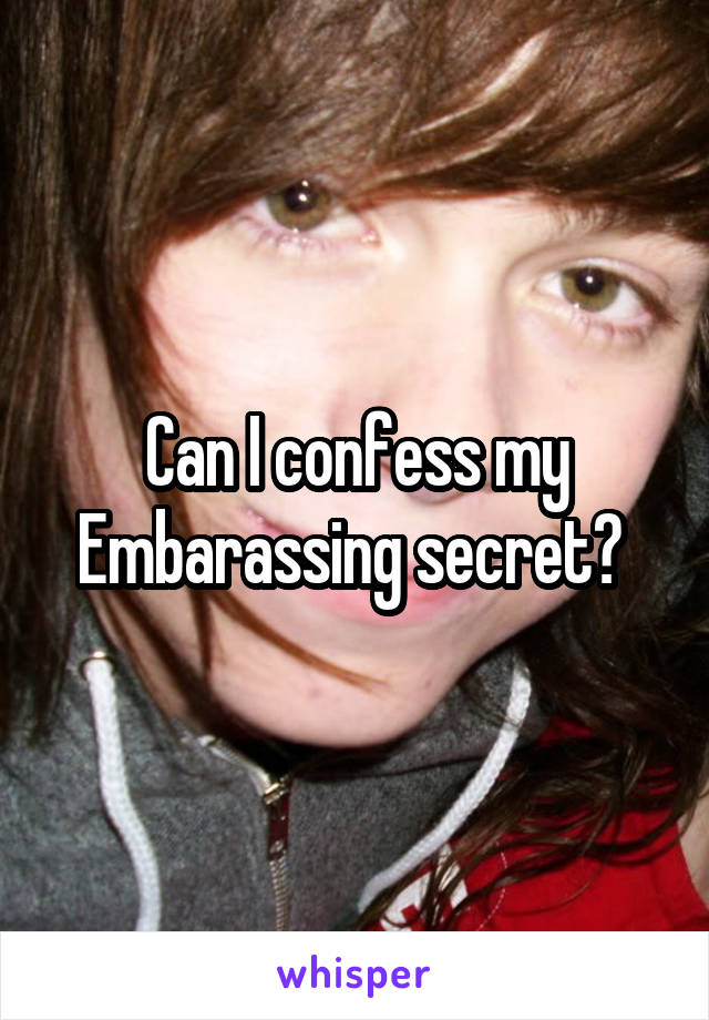 Can I confess my Embarassing secret? 