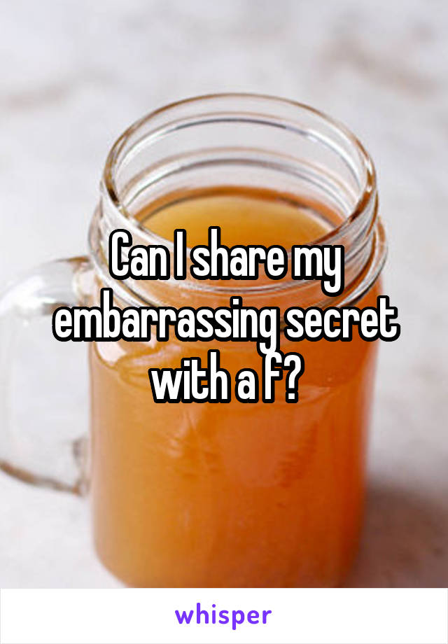 Can I share my embarrassing secret with a f?