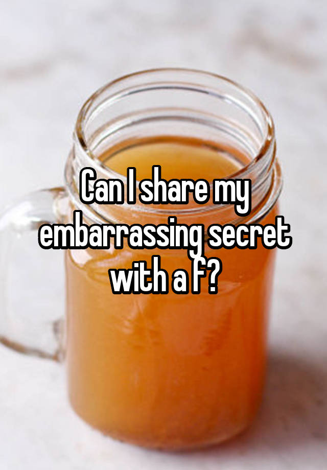 Can I share my embarrassing secret with a f?