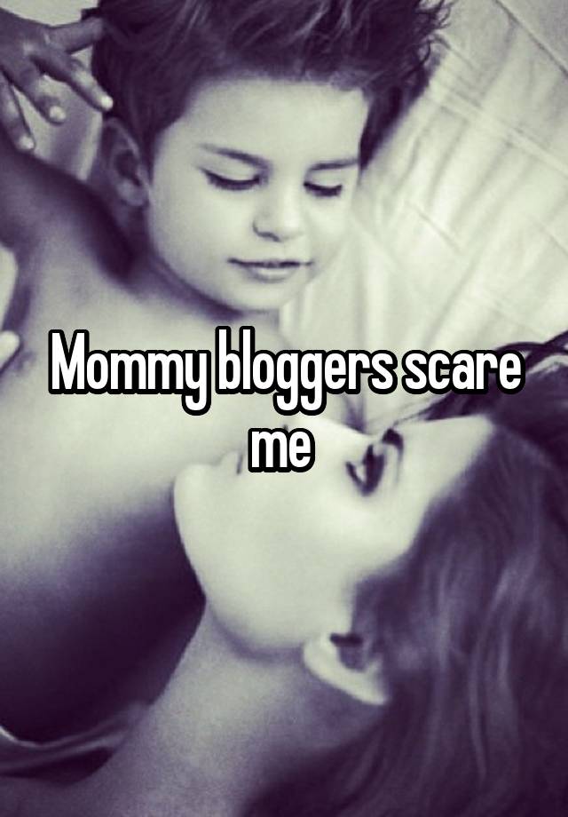Mommy bloggers scare me 