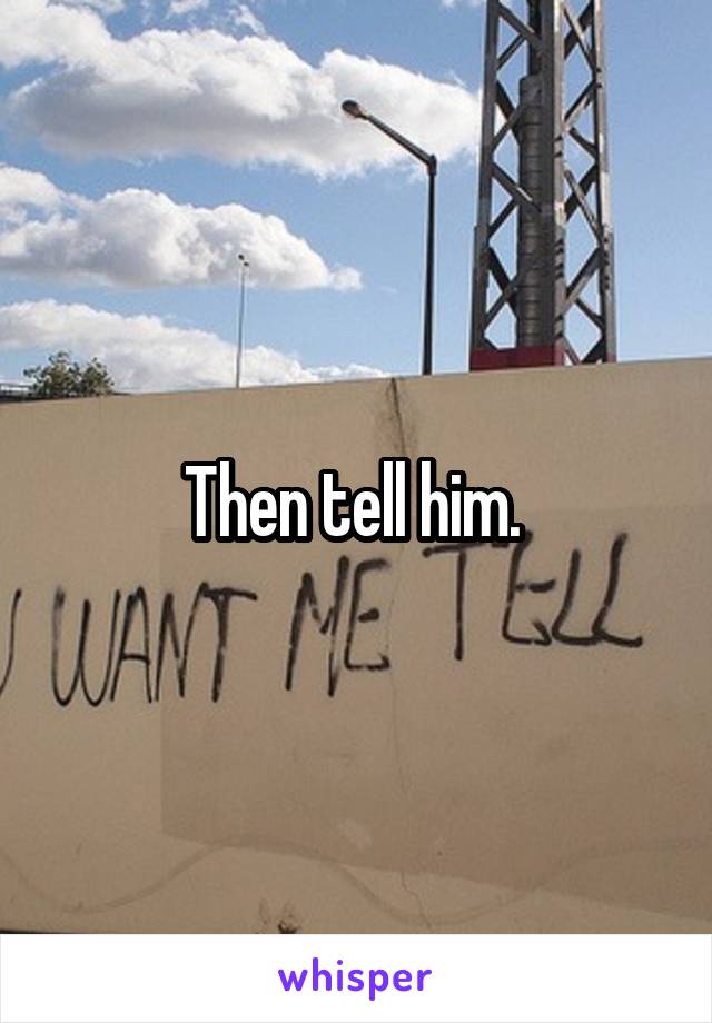 Then tell him. 