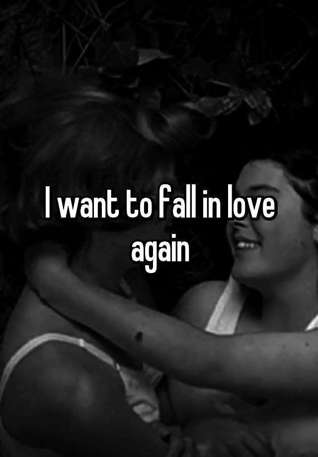 I want to fall in love again