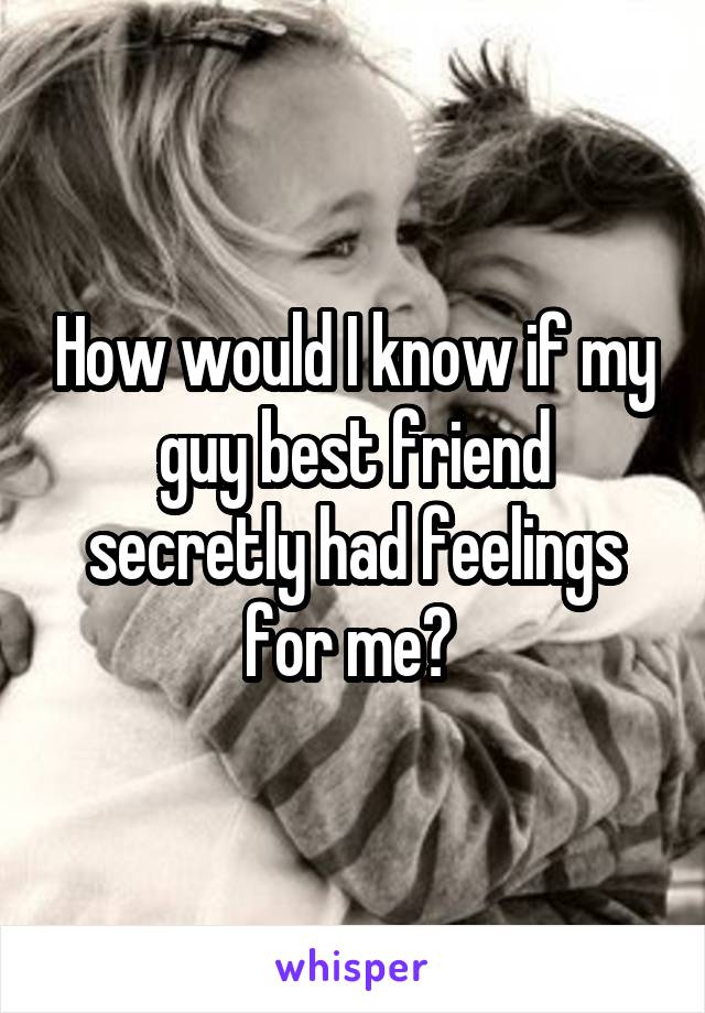 How would I know if my guy best friend secretly had feelings for me? 