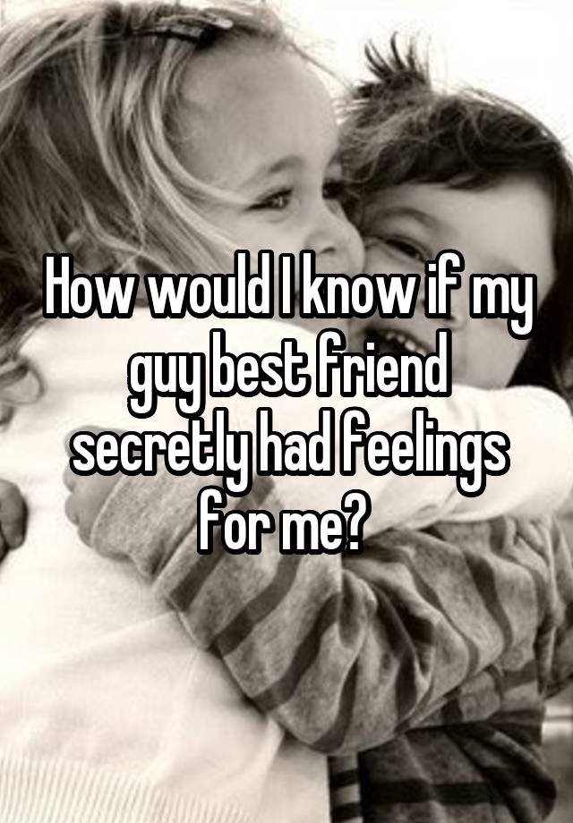 How would I know if my guy best friend secretly had feelings for me? 