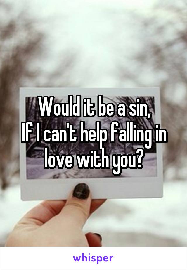 Would it be a sin,
If I can't help falling in love with you?