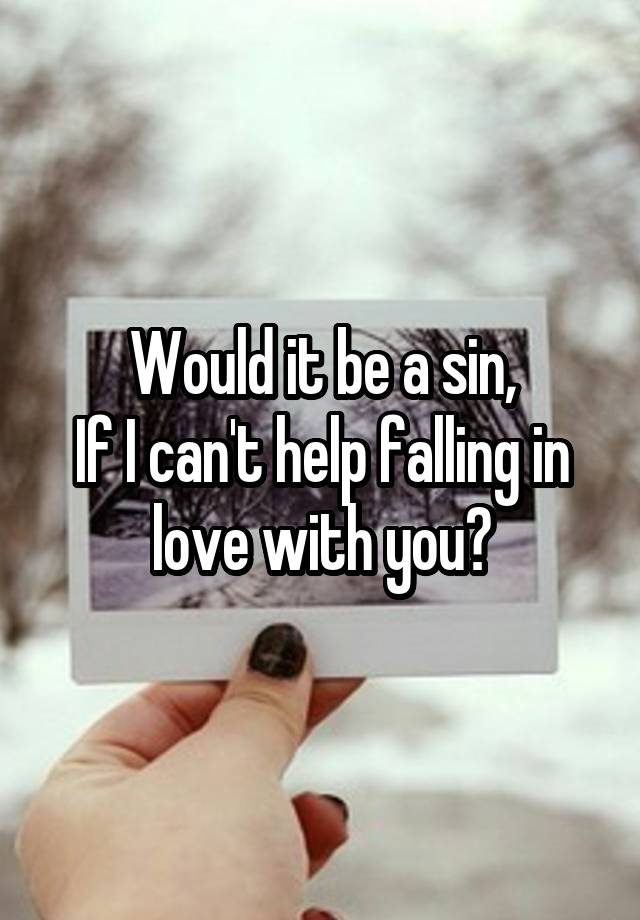 Would it be a sin,
If I can't help falling in love with you?