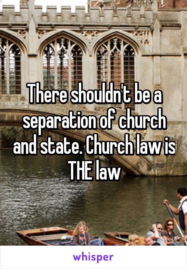 There shouldn't be a separation of church and state. Church law is THE law