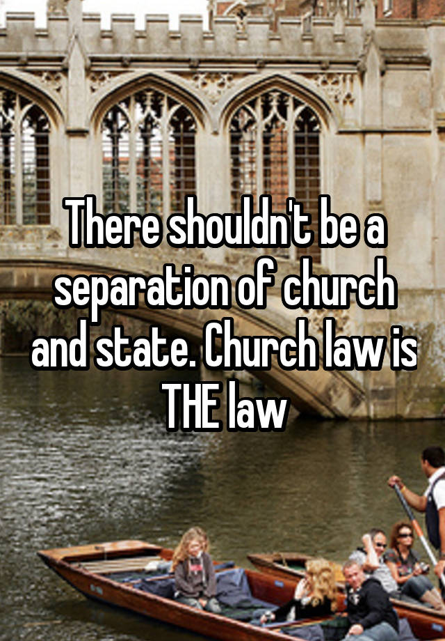 There shouldn't be a separation of church and state. Church law is THE law