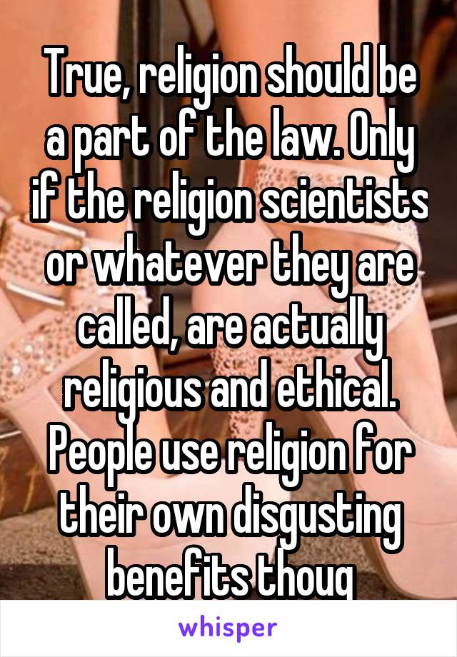 True, religion should be a part of the law. Only if the religion scientists or whatever they are called, are actually religious and ethical. People use religion for their own disgusting benefits thoug