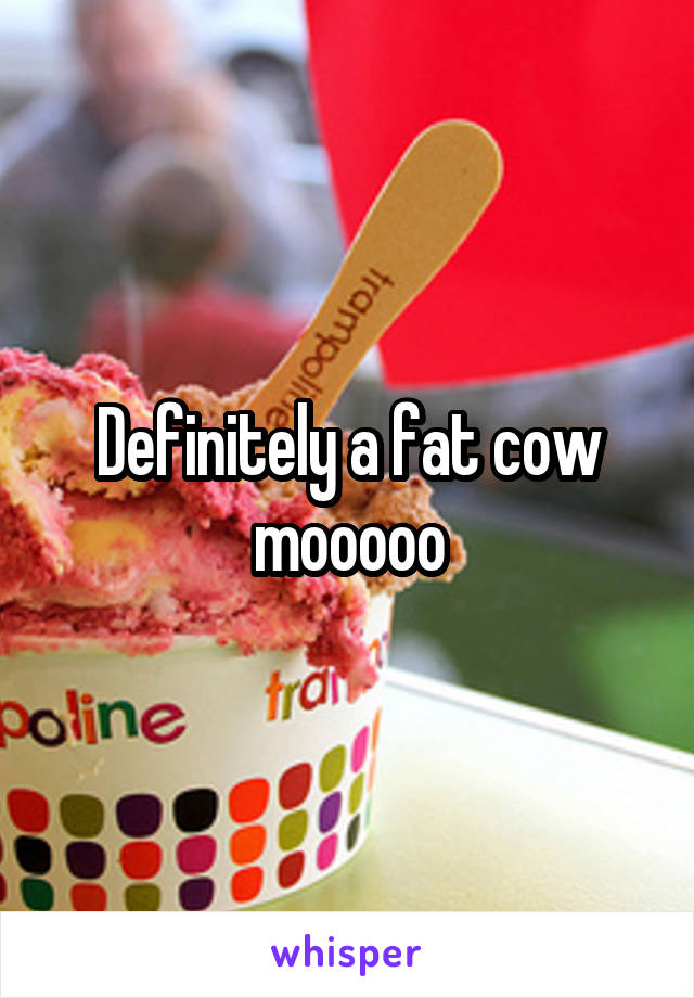 Definitely a fat cow mooooo