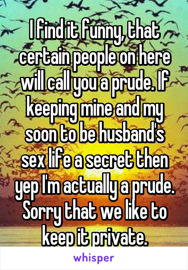 I find it funny, that certain people on here will call you a prude. If keeping mine and my soon to be husband's sex life a secret then yep I'm actually a prude. Sorry that we like to keep it private.