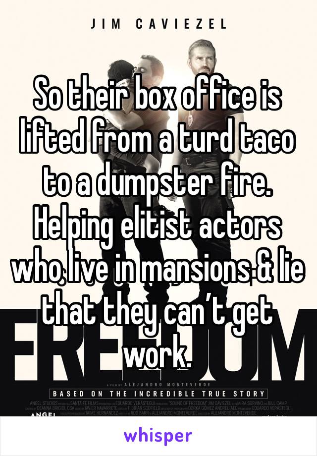 So their box office is lifted from a turd taco to a dumpster fire. Helping elitist actors who live in mansions & lie that they can’t get work.