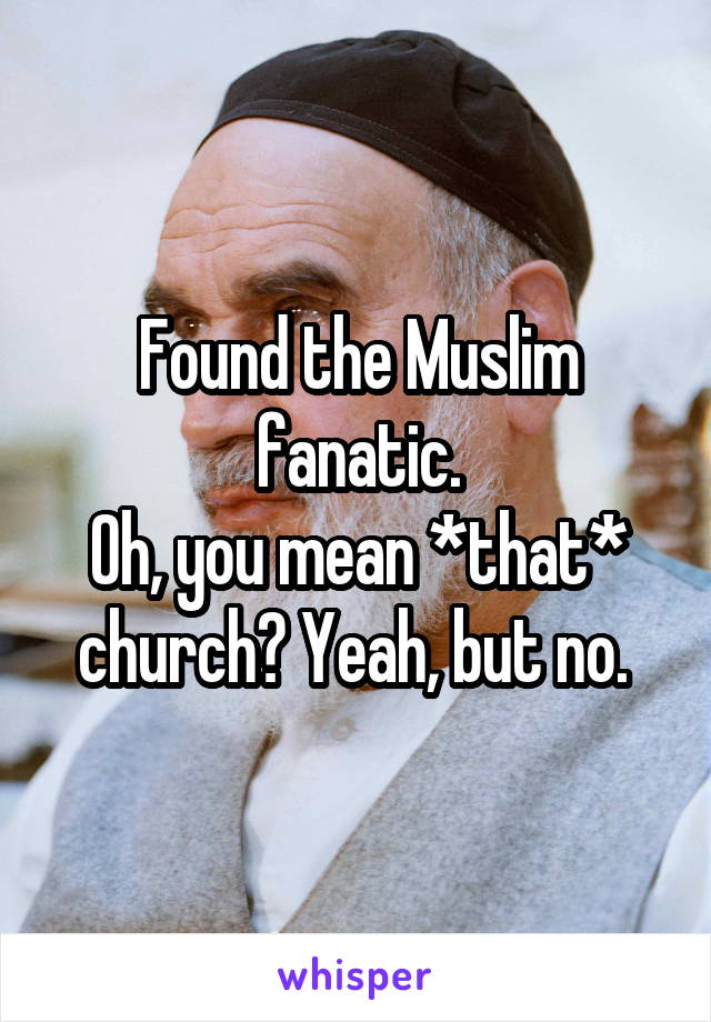 Found the Muslim fanatic.
Oh, you mean *that* church? Yeah, but no. 