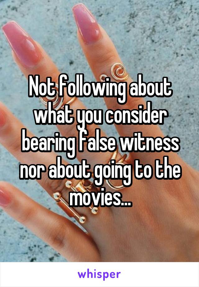 Not following about what you consider bearing false witness nor about going to the movies...