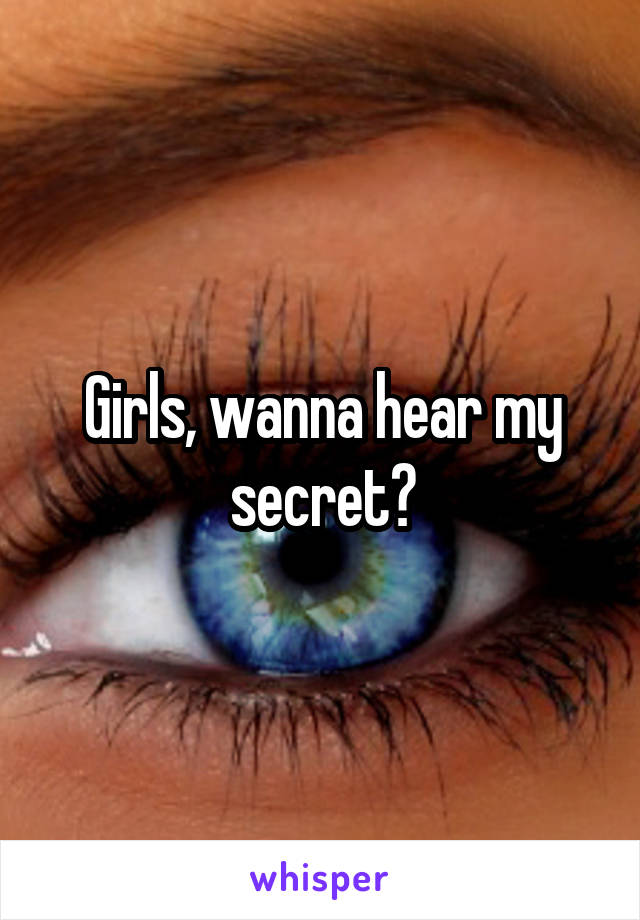 Girls, wanna hear my secret?