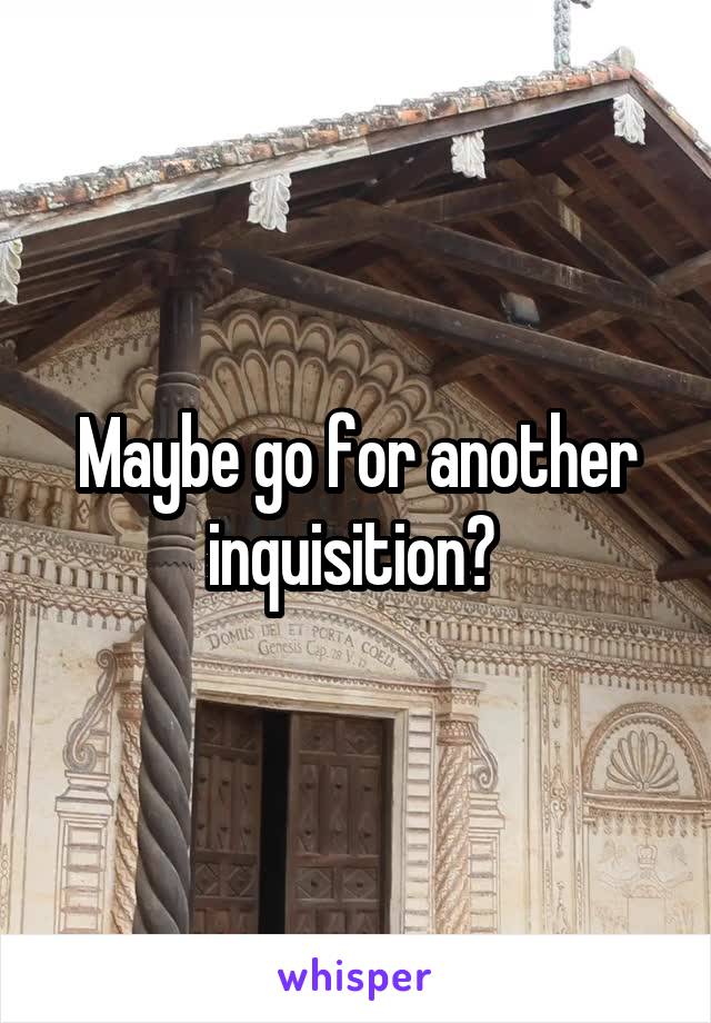 Maybe go for another inquisition? 