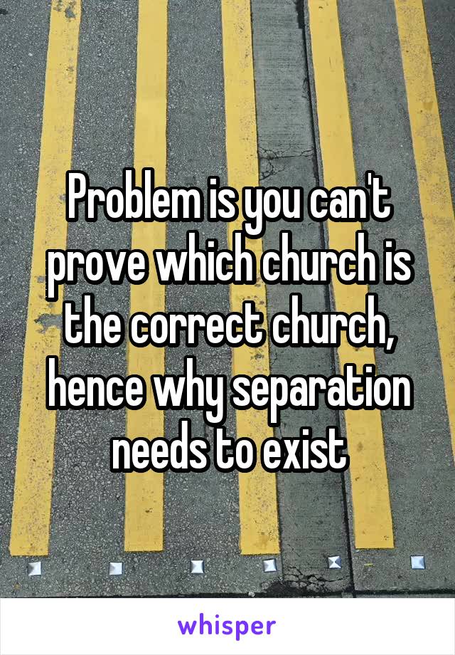 Problem is you can't prove which church is the correct church, hence why separation needs to exist